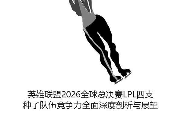 英雄联盟2026全球总决赛LPL四支种子队伍竞争力全面深度剖析与展望