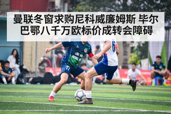 曼联冬窗求购尼科威廉姆斯 毕尔巴鄂八千万欧标价成转会障碍